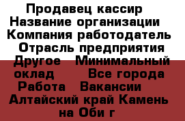 Продавец-кассир › Название организации ­ Компания-работодатель › Отрасль предприятия ­ Другое › Минимальный оклад ­ 1 - Все города Работа » Вакансии   . Алтайский край,Камень-на-Оби г.